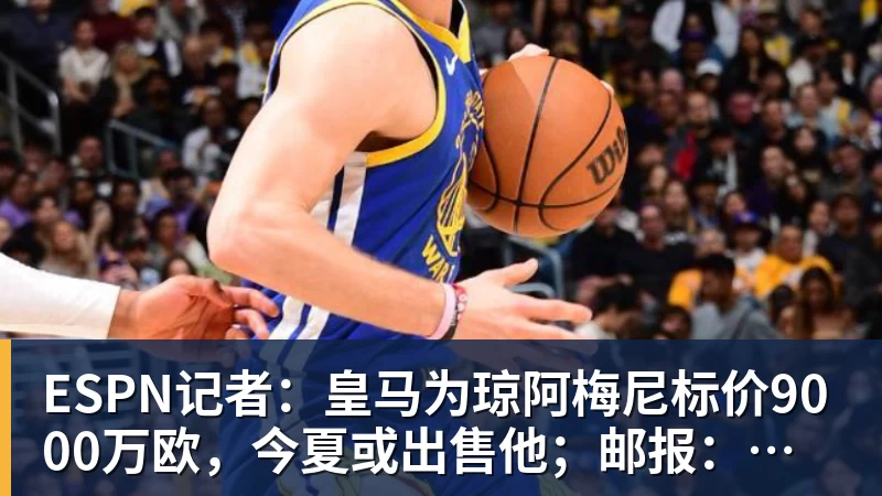 JS金沙ESPN记者：皇马为琼阿梅尼标价9000万欧，今夏或出售他；邮报：曼联未来数月可能会和B费进行新合同谈判