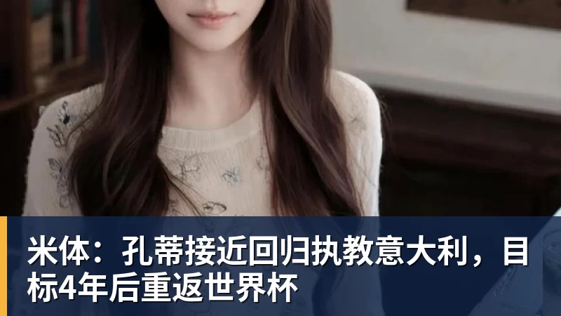 米体：孔蒂接近回归执教意大利，目标4年后重返世界杯