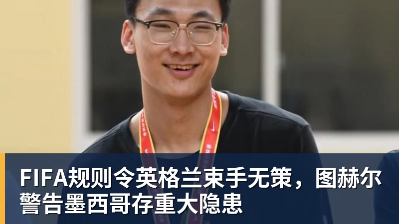 FIFA规则令英格兰束手无策,图赫尔警告墨西哥存重大隐患 - JS金沙-JS金沙(中国)