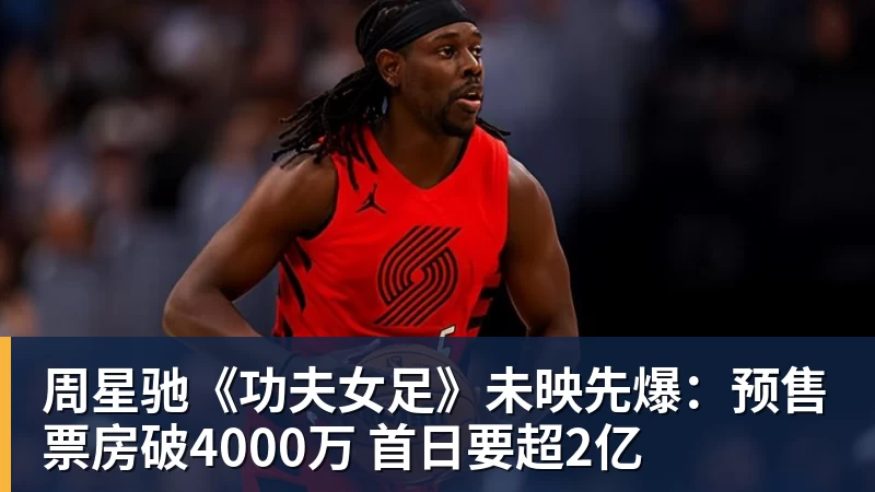 周星驰《功夫女足》未映先爆：预售票房破4000万 首日要超2亿