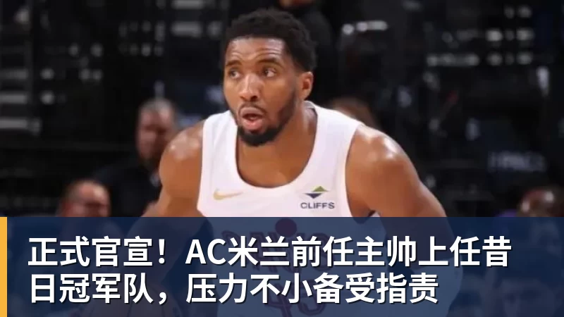 正式官宣!AC米兰前任主帅上任昔日冠军队,压力不小备受指责