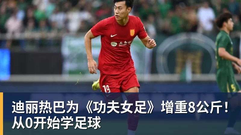 迪丽热巴为《功夫女足》增重8公斤!从0开始学足球