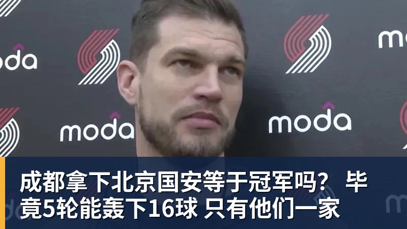 成都拿下北京国安等于冠军吗? 毕竟5轮能轰下16球 只有他们一家