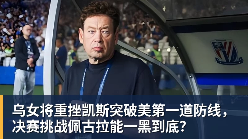 乌女将重挫凯斯突破美第一道防线,决赛挑战佩古拉能一黑到底?