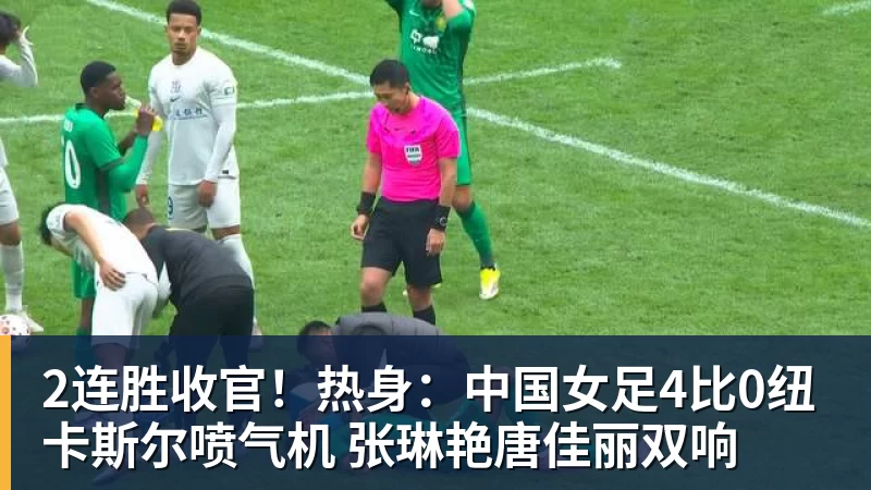 2连胜收官！热身：中国女足4比0纽卡斯尔喷气机 张琳艳唐佳丽双响