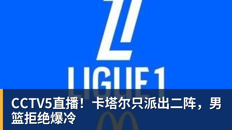 CCTV5直播！卡塔尔只派出二阵，男篮拒绝爆冷