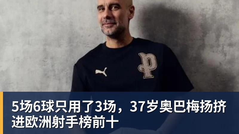 5场6球只用了3场，37岁奥巴梅扬挤进欧洲射手榜前十