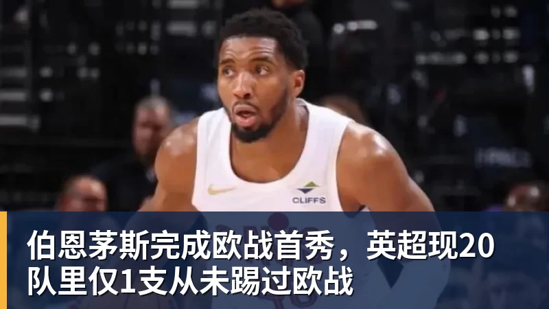 伯恩茅斯完成欧战首秀，英超现20队里仅1支从未踢过欧战