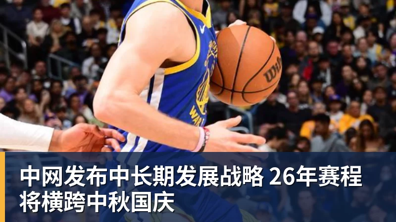 中网发布中长期发展战略 26年赛程将横跨中秋国庆