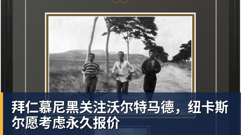 拜仁慕尼黑关注沃尔特马德，纽卡斯尔愿考虑永久报价