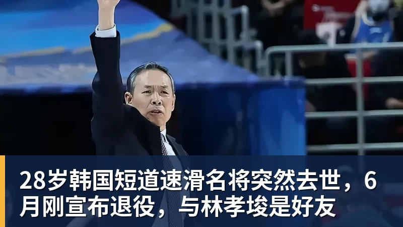 28岁韩国短道速滑名将突然去世，6月刚宣布退役，与林孝埈是好友