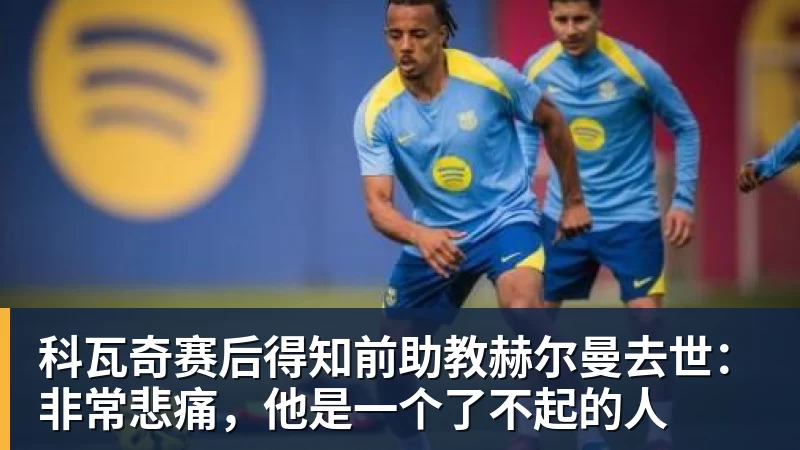 科瓦奇赛后得知前助教赫尔曼去世：非常悲痛，他是一个了不起的人