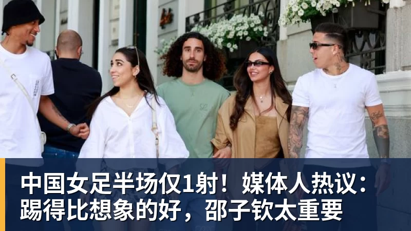 中国女足半场仅1射!媒体人热议:踢得比想象的好,邵子钦太重要