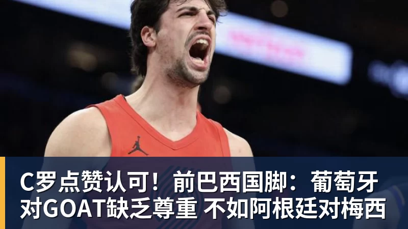 C罗点赞认可!前巴西国脚:葡萄牙对GOAT缺乏尊重 不如阿根廷对梅西