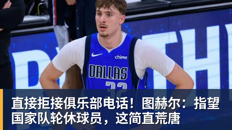 直接拒接俱乐部电话！图赫尔：指望国家队轮休球员，这简直荒唐