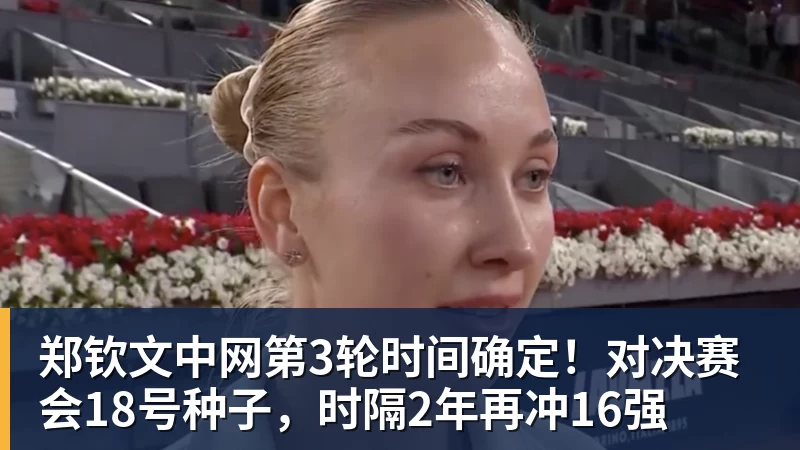 郑钦文中网第3轮时间确定！对决赛会18号种子，时隔2年再冲16强