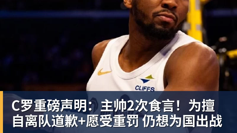 C罗重磅声明：主帅2次食言！为擅自离队道歉+愿受重罚 仍想为国出战