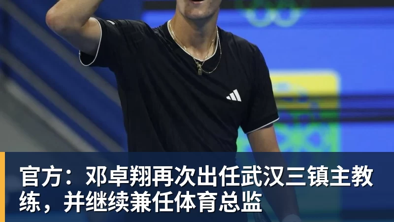 官方:邓卓翔再次出任武汉三镇主教练,并继续兼任体育总监
