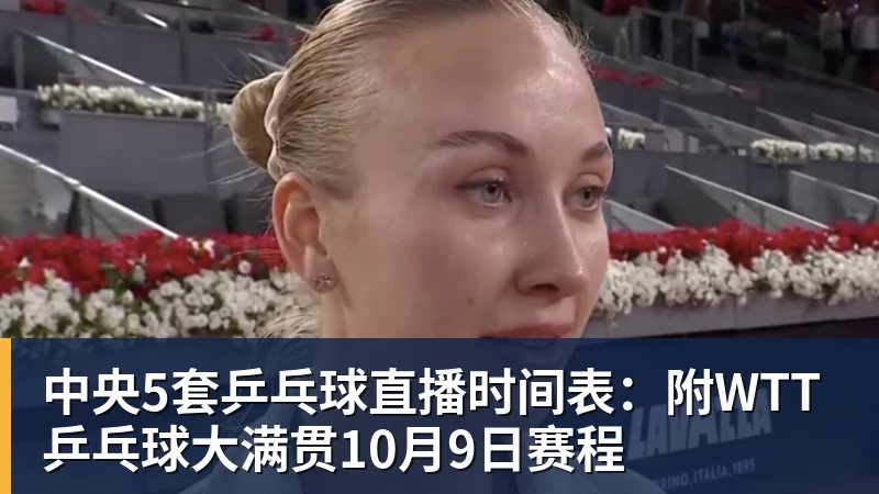 中央5套乒乓球直播时间表：附WTT乒乓球大满贯10月9日赛程