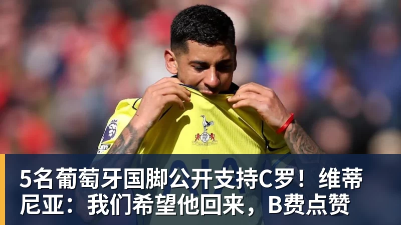 5名葡萄牙国脚公开支持C罗!维蒂尼亚:我们希望他回来,B费点赞