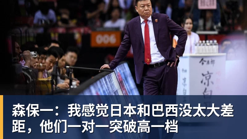 森保一:我感觉日本和巴西没太大差距,他们一对一突破高一档