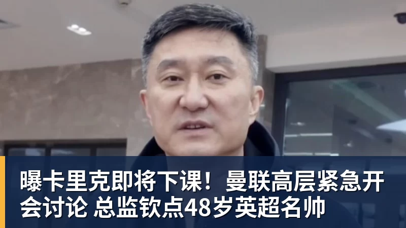 曝卡里克即将下课!曼联高层紧急开会讨论 总监钦点48岁英超名帅